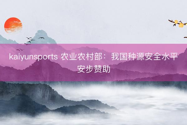 kaiyunsports 农业农村部：我国种源安全水平安步赞助