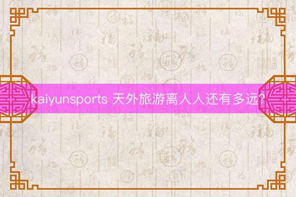 kaiyunsports 天外旅游离人人还有多远？