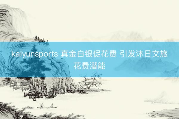 kaiyunsports 真金白银促花费 引发沐日文旅花费潜能