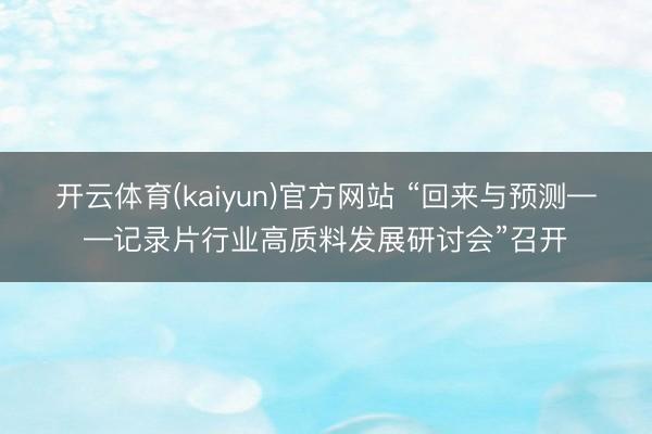 开云体育(kaiyun)官方网站 “回来与预测——记录片行业高质料发展研讨会”召开