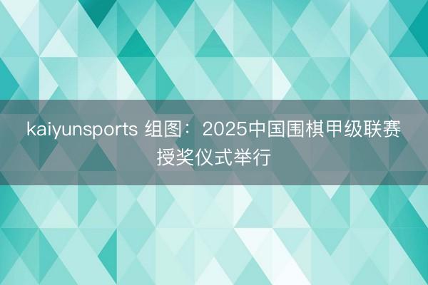 kaiyunsports 组图:2025中国围棋甲级联赛授奖仪式举行