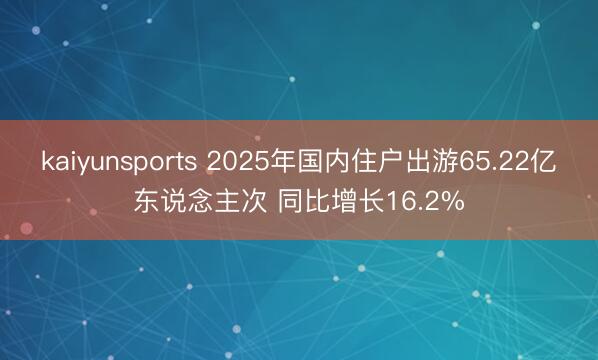 kaiyunsports 2025年国内住户出游65.22亿东说念主次 同比增长16.2%
