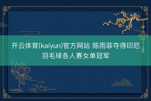 开云体育(kaiyun)官方网站 陈雨菲夺得印尼羽毛球各人赛女单冠军