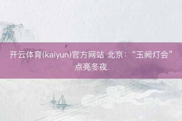 开云体育(kaiyun)官方网站 北京:“玉阙灯会”点亮冬夜