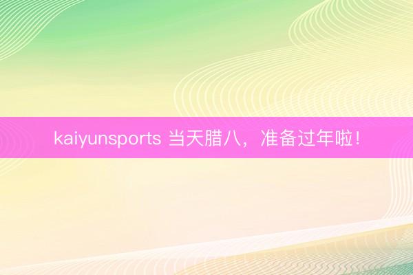 kaiyunsports 当天腊八,准备过年啦!