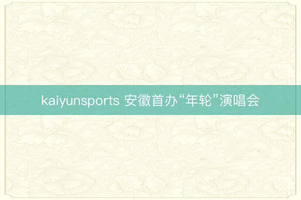kaiyunsports 安徽首办“年轮”演唱会