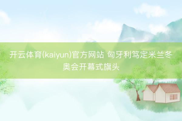 开云体育(kaiyun)官方网站 匈牙利笃定米兰冬奥会开幕式旗头