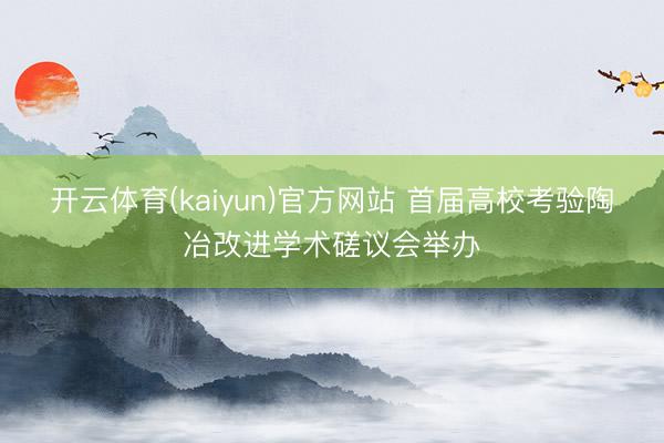 开云体育(kaiyun)官方网站 首届高校考验陶冶改进学术磋议会举办