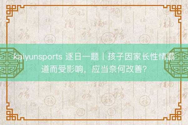 kaiyunsports 逐日一题丨孩子因家长性情霸道而受影响，应当奈何改善？
