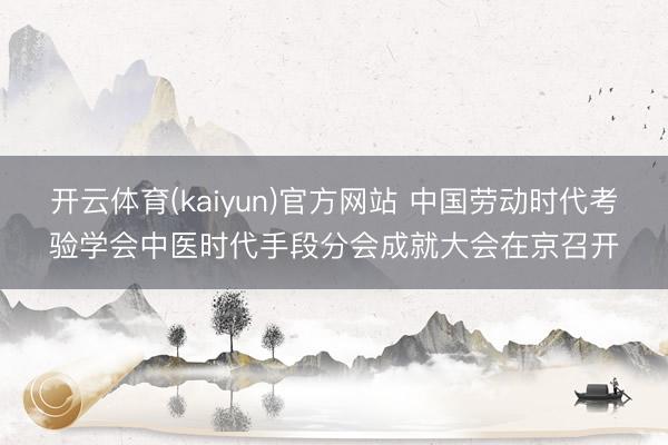开云体育(kaiyun)官方网站 中国劳动时代考验学会中医时代手段分会成就大会在京召开