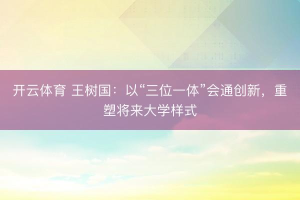 开云体育 王树国:以“三位一体”会通创新,重塑将来大学样式