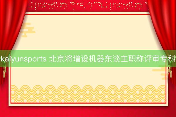 kaiyunsports 北京将增设机器东谈主职称评审专科