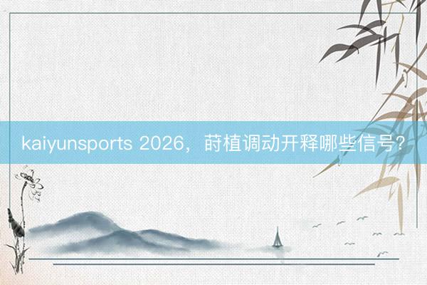 kaiyunsports 2026，莳植调动开释哪些信号？