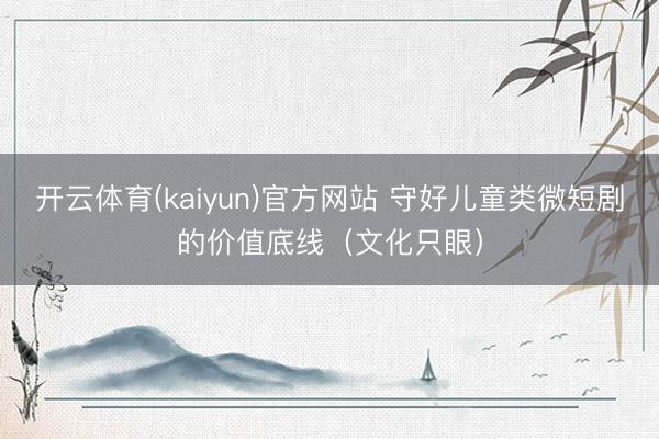 开云体育(kaiyun)官方网站 守好儿童类微短剧的价值底线(文化只眼)