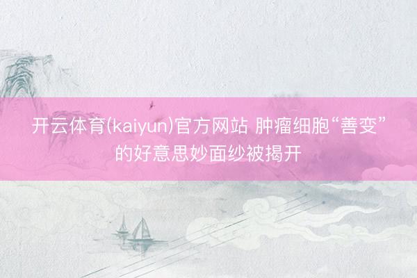 开云体育(kaiyun)官方网站 肿瘤细胞“善变”的好意思妙面纱被揭开