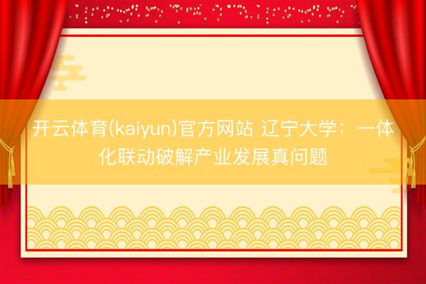 开云体育(kaiyun)官方网站 辽宁大学：一体化联动破解产业发展真问题
