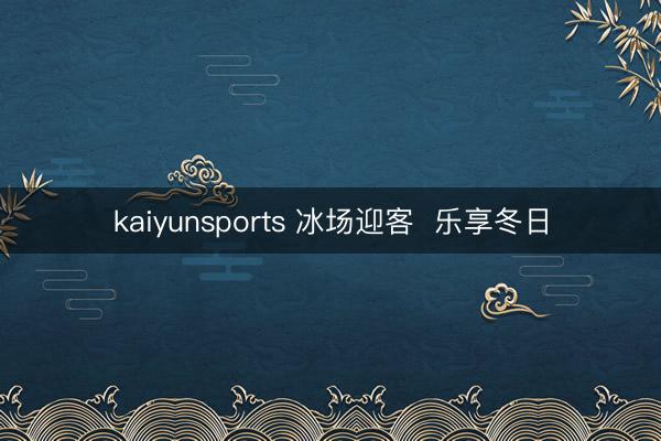 kaiyunsports 冰场迎客 乐享冬日