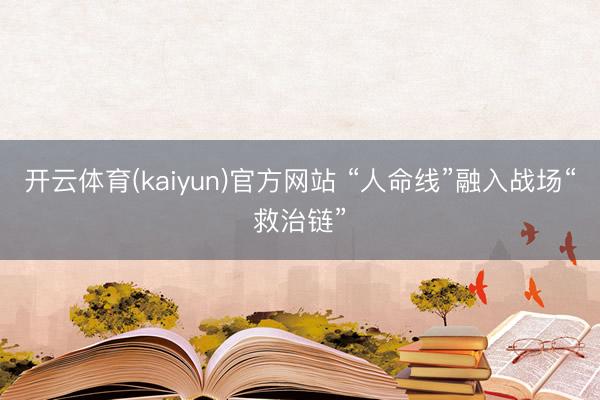 开云体育(kaiyun)官方网站 “人命线”融入战场“救治链”