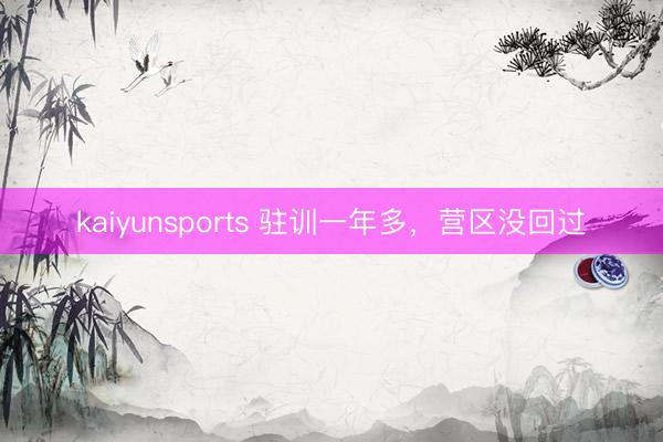 kaiyunsports 驻训一年多，营区没回过