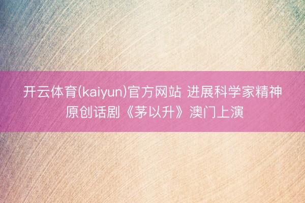 开云体育(kaiyun)官方网站 进展科学家精神 原创话剧《茅以升》澳门上演