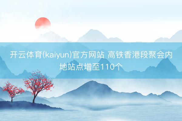 开云体育(kaiyun)官方网站 高铁香港段聚会内地站点增至110个