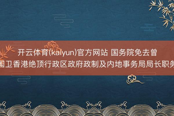 开云体育(kaiyun)官方网站 国务院免去曾国卫香港绝顶行政区政府政制及内地事务局局长职务