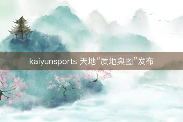 kaiyunsports 天地“质地舆图”发布
