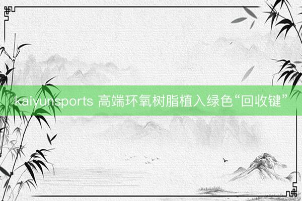 kaiyunsports 高端环氧树脂植入绿色“回收键”