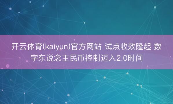开云体育(kaiyun)官方网站 试点收效隆起 数字东说念主民币控制迈入2.0时间