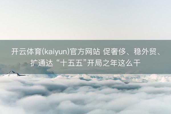 开云体育(kaiyun)官方网站 促奢侈、稳外贸、扩通达 “十五五”开局之年这么干