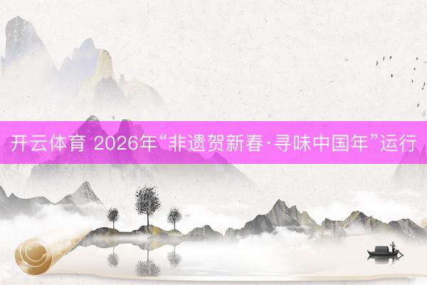 开云体育 2026年“非遗贺新春·寻味中国年”运行