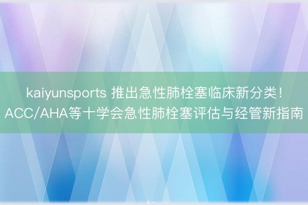 kaiyunsports 推出急性肺栓塞临床新分类！ACC/AHA等十学会急性肺栓塞评估与经管新指南