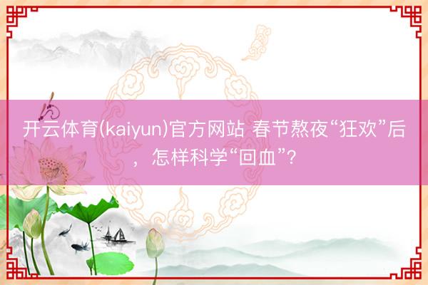 开云体育(kaiyun)官方网站 春节熬夜“狂欢”后，怎样科学“回血”？