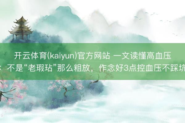 开云体育(kaiyun)官方网站 一文读懂高血压:不是“老瑕玷”那么粗放,作念好3点控血压不踩坑