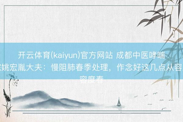 开云体育(kaiyun)官方网站 成都中医哮喘病院姚宏胤大夫:慢阻肺春季处理,作念好这几点从容度春