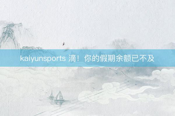 kaiyunsports 滴!你的假期余额已不及