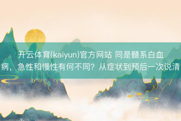 开云体育(kaiyun)官方网站 同是髓系白血病,急性和慢性有何不同?从症状到预后一次说清