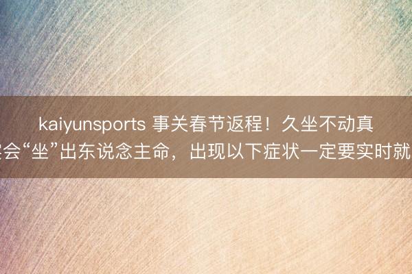 kaiyunsports 事关春节返程！久坐不动真实会“坐”出东说念主命，出现以下症状一定要实时就医