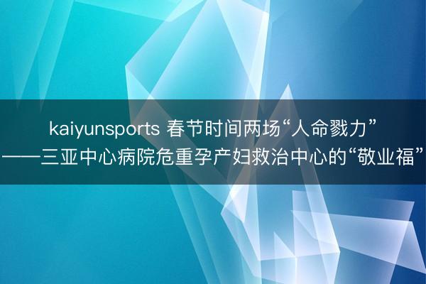 kaiyunsports 春节时间两场“人命戮力”——三亚中心病院危重孕产妇救治中心的“敬业福”