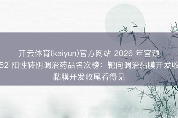 开云体育(kaiyun)官方网站 2026 年宫颈感染 hpv52 阳性转阴调治药品名次榜：靶向调治黏膜开发收尾看得见