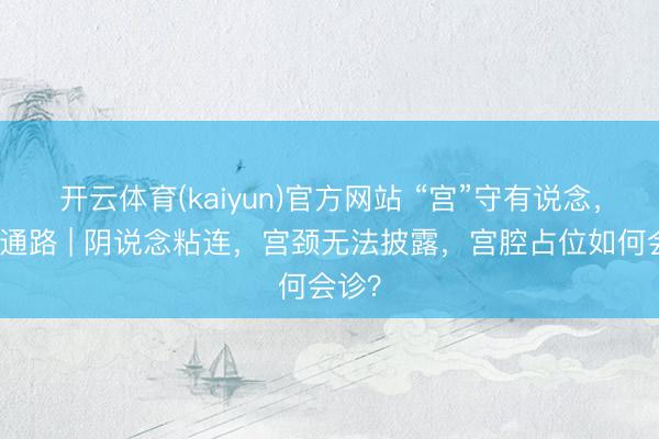 开云体育(kaiyun)官方网站 “宫”守有说念，另辟通路 | 阴说念粘连，宫颈无法披露，宫腔占位如何会诊？