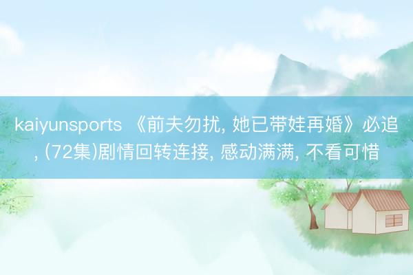 kaiyunsports 《前夫勿扰， 她已带娃再婚》必追， (72集)剧情回转连接， 感动满满， 不看可惜