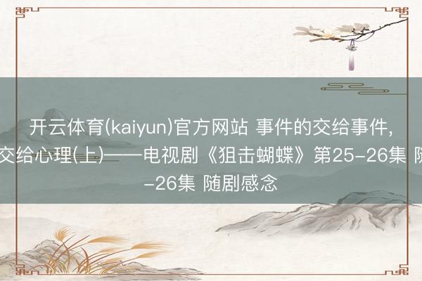 开云体育(kaiyun)官方网站 事件的交给事件, 心理的交给心理(上)——电视剧《狙击蝴蝶》第25-26集 随剧感念