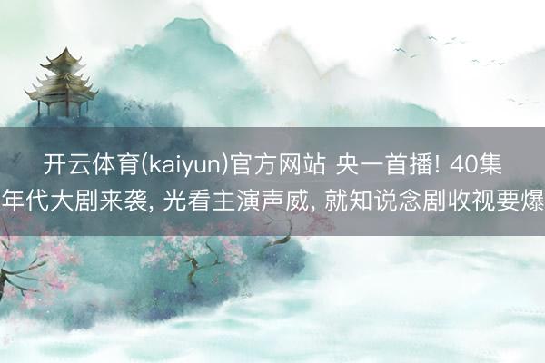开云体育(kaiyun)官方网站 央一首播! 40集年代大剧来袭, 光看主演声威, 就知说念剧收视要爆