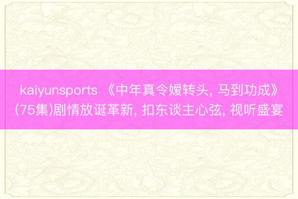 kaiyunsports 《中年真令嫒转头, 马到功成》(75集)剧情放诞革新, 扣东谈主心弦, 视听盛宴