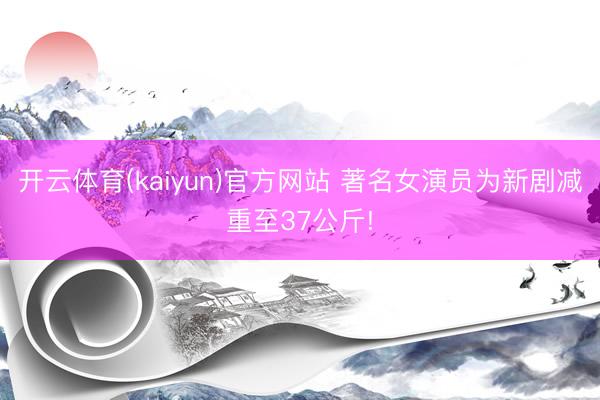 开云体育(kaiyun)官方网站 著名女演员为新剧减重至37公斤!