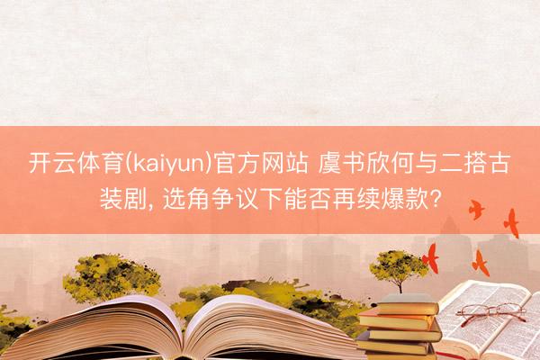开云体育(kaiyun)官方网站 虞书欣何与二搭古装剧， 选角争议下能否再续爆款?