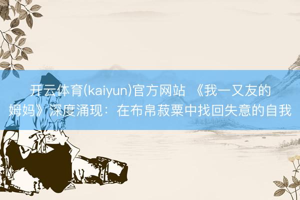 开云体育(kaiyun)官方网站 《我一又友的姆妈》深度涌现：在布帛菽粟中找回失意的自我