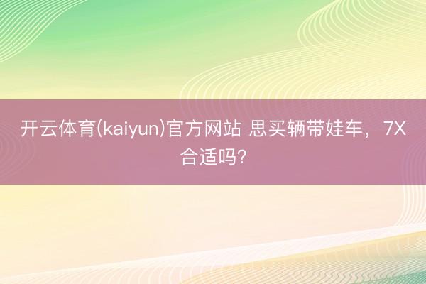 开云体育(kaiyun)官方网站 思买辆带娃车，7X合适吗？