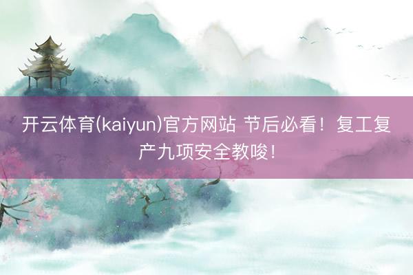 开云体育(kaiyun)官方网站 节后必看！复工复产九项安全教唆！